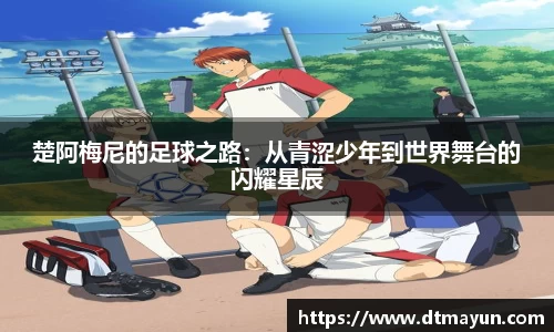 楚阿梅尼的足球之路：从青涩少年到世界舞台的闪耀星辰