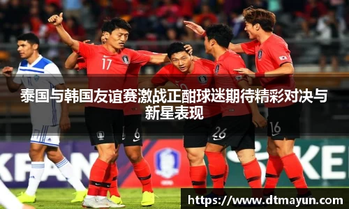 泰国与韩国友谊赛激战正酣球迷期待精彩对决与新星表现